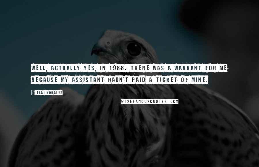 Esai Morales Quotes: Well, actually yes, in 1988. There was a warrant for me because my assistant hadn't paid a ticket of mine.