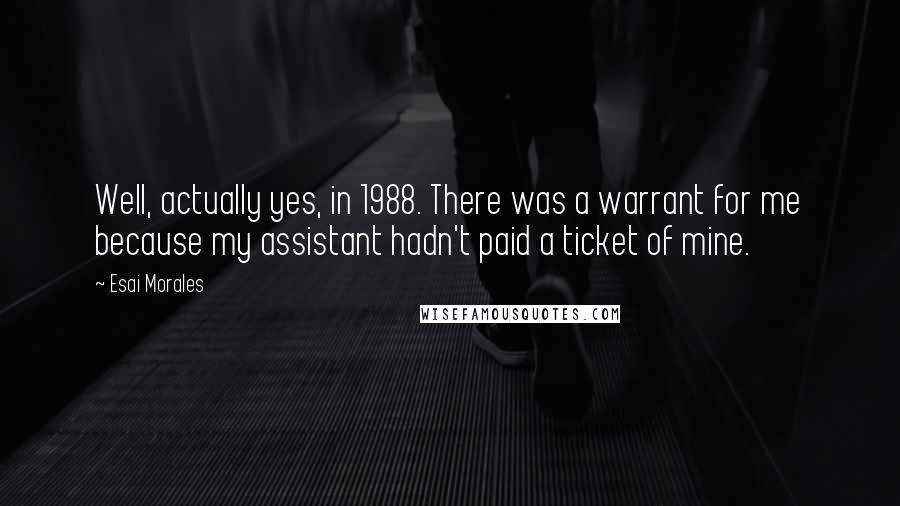 Esai Morales Quotes: Well, actually yes, in 1988. There was a warrant for me because my assistant hadn't paid a ticket of mine.