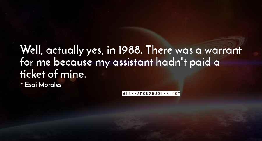 Esai Morales Quotes: Well, actually yes, in 1988. There was a warrant for me because my assistant hadn't paid a ticket of mine.