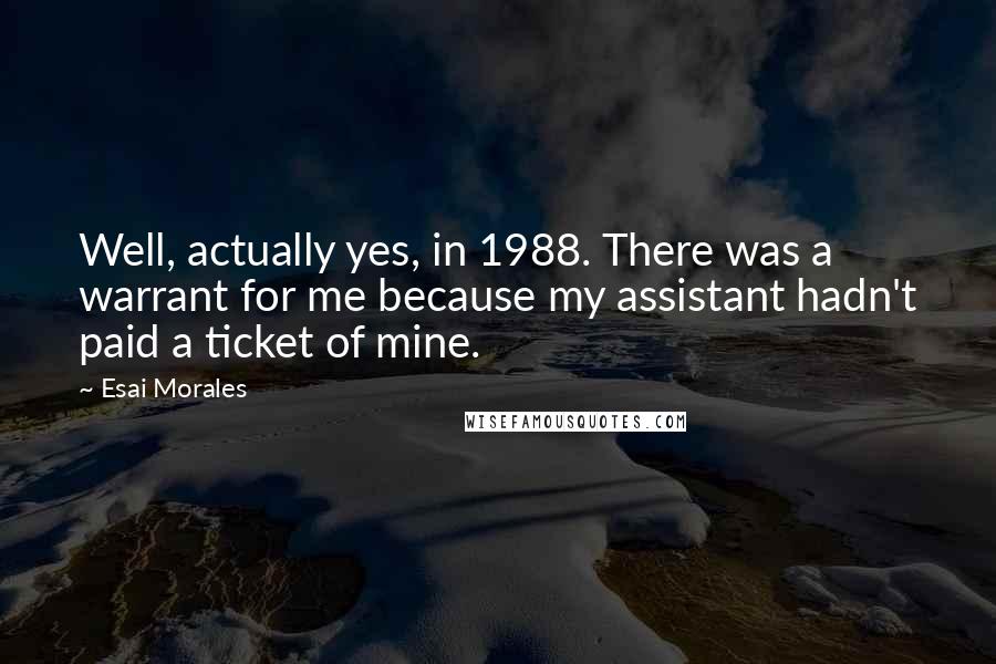 Esai Morales Quotes: Well, actually yes, in 1988. There was a warrant for me because my assistant hadn't paid a ticket of mine.