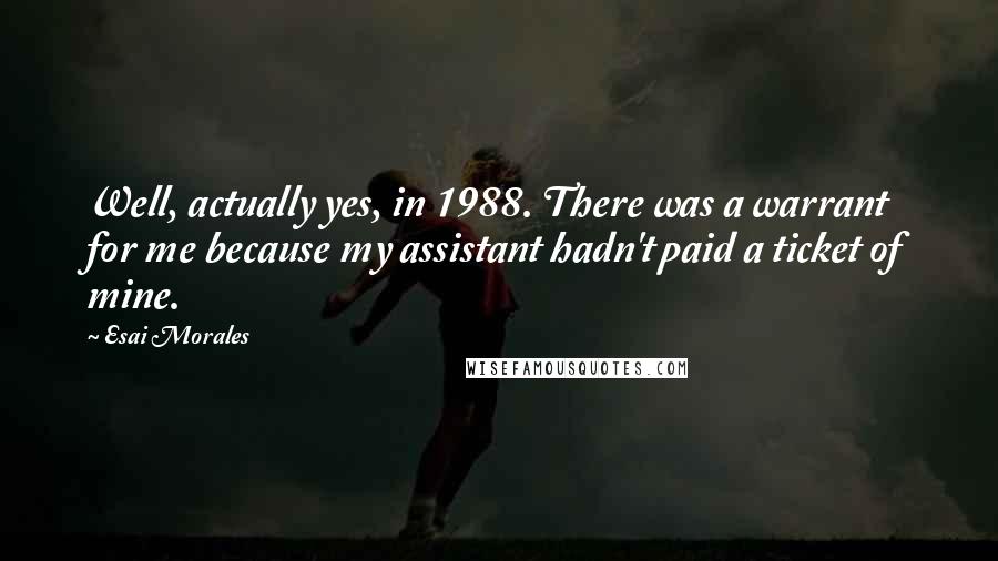 Esai Morales Quotes: Well, actually yes, in 1988. There was a warrant for me because my assistant hadn't paid a ticket of mine.