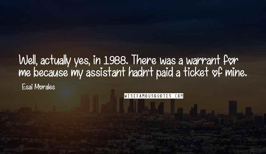 Esai Morales Quotes: Well, actually yes, in 1988. There was a warrant for me because my assistant hadn't paid a ticket of mine.