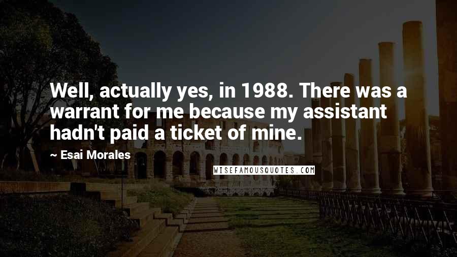 Esai Morales Quotes: Well, actually yes, in 1988. There was a warrant for me because my assistant hadn't paid a ticket of mine.