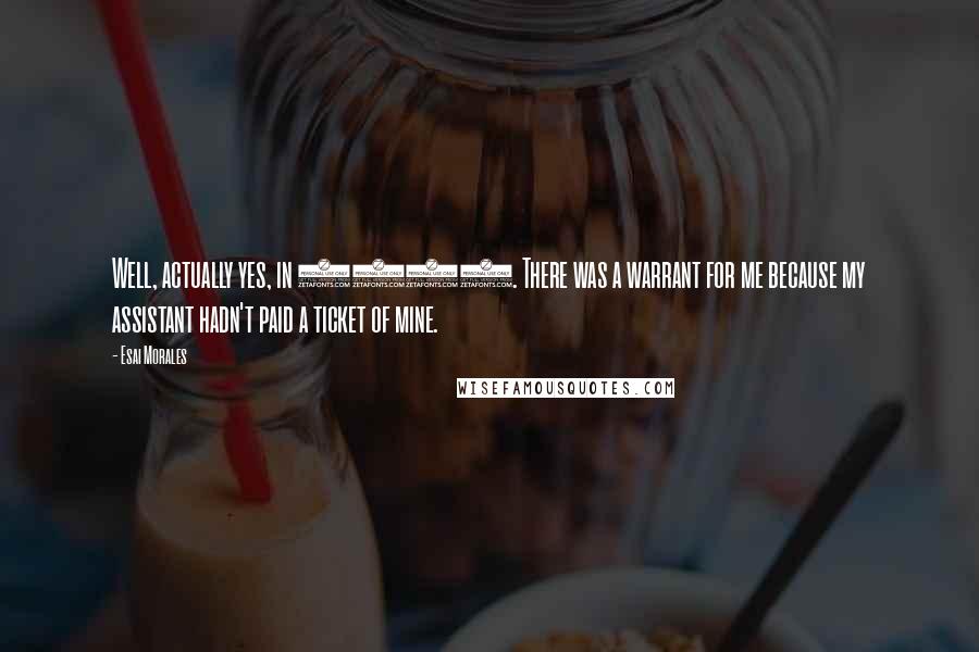 Esai Morales Quotes: Well, actually yes, in 1988. There was a warrant for me because my assistant hadn't paid a ticket of mine.