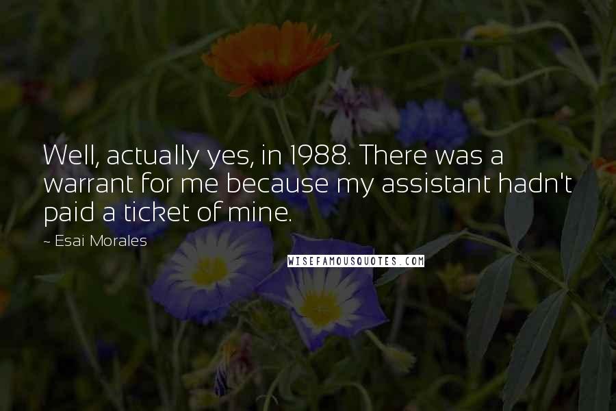 Esai Morales Quotes: Well, actually yes, in 1988. There was a warrant for me because my assistant hadn't paid a ticket of mine.