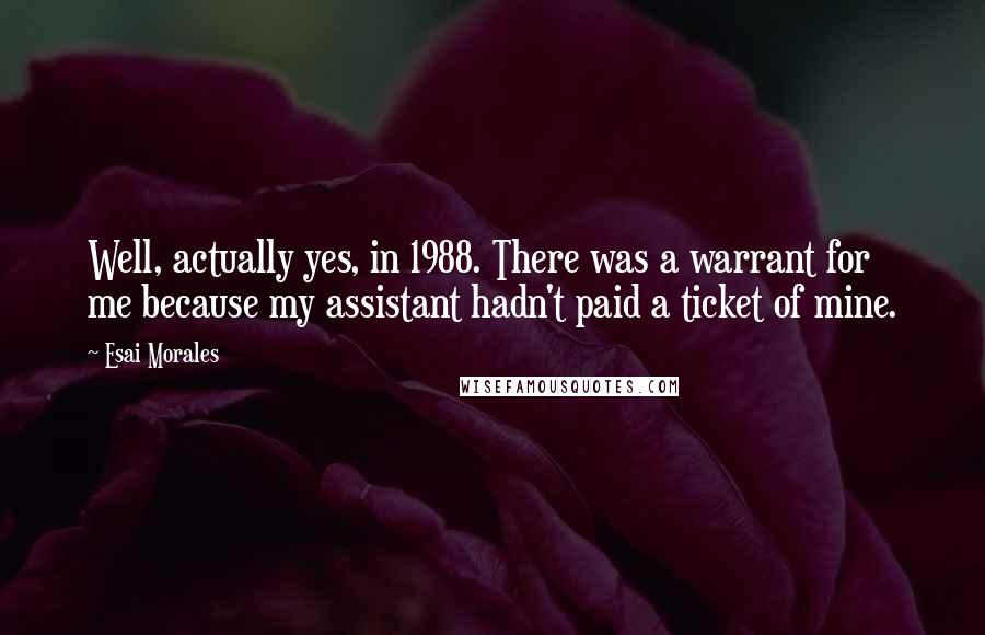 Esai Morales Quotes: Well, actually yes, in 1988. There was a warrant for me because my assistant hadn't paid a ticket of mine.