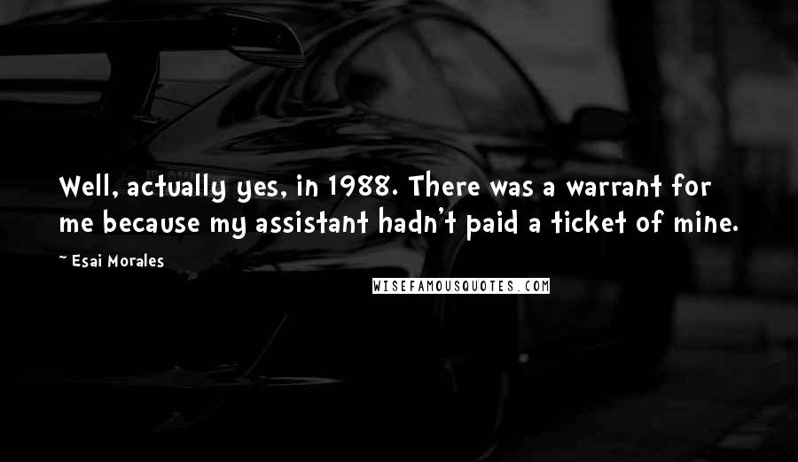 Esai Morales Quotes: Well, actually yes, in 1988. There was a warrant for me because my assistant hadn't paid a ticket of mine.