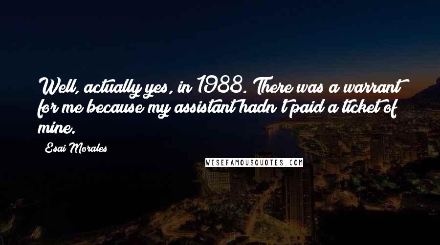 Esai Morales Quotes: Well, actually yes, in 1988. There was a warrant for me because my assistant hadn't paid a ticket of mine.