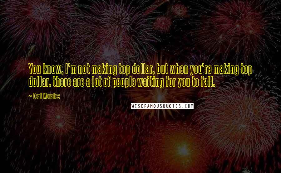 Esai Morales Quotes: You know, I'm not making top dollar, but when you're making top dollar, there are a lot of people waiting for you to fall.