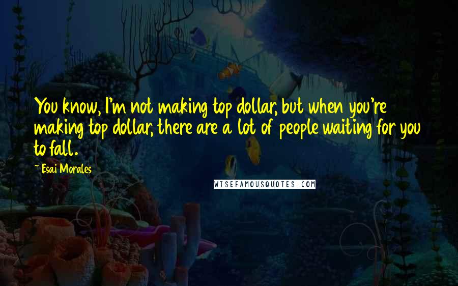 Esai Morales Quotes: You know, I'm not making top dollar, but when you're making top dollar, there are a lot of people waiting for you to fall.