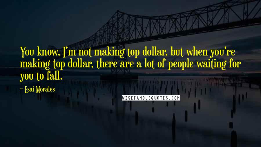 Esai Morales Quotes: You know, I'm not making top dollar, but when you're making top dollar, there are a lot of people waiting for you to fall.