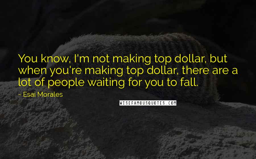 Esai Morales Quotes: You know, I'm not making top dollar, but when you're making top dollar, there are a lot of people waiting for you to fall.