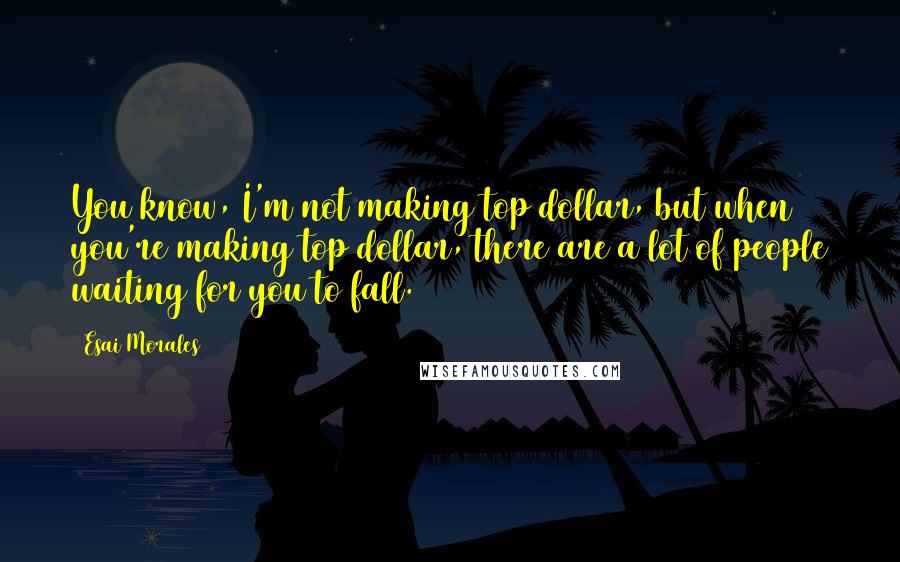 Esai Morales Quotes: You know, I'm not making top dollar, but when you're making top dollar, there are a lot of people waiting for you to fall.