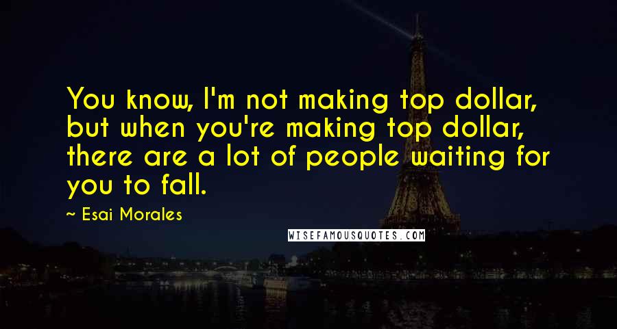 Esai Morales Quotes: You know, I'm not making top dollar, but when you're making top dollar, there are a lot of people waiting for you to fall.