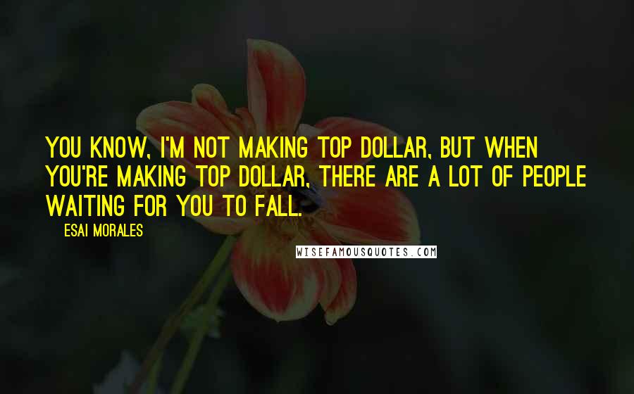 Esai Morales Quotes: You know, I'm not making top dollar, but when you're making top dollar, there are a lot of people waiting for you to fall.