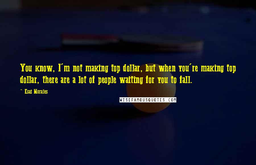 Esai Morales Quotes: You know, I'm not making top dollar, but when you're making top dollar, there are a lot of people waiting for you to fall.