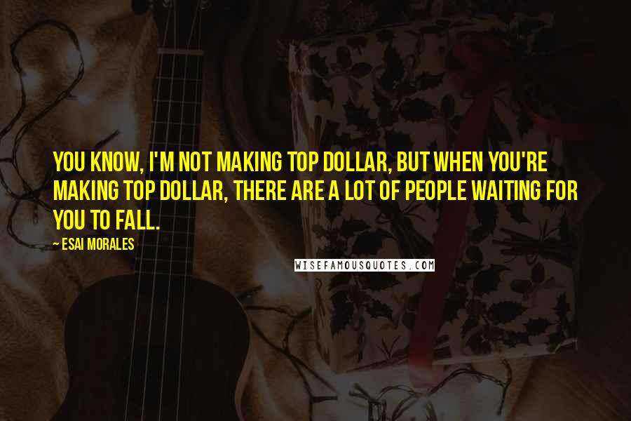 Esai Morales Quotes: You know, I'm not making top dollar, but when you're making top dollar, there are a lot of people waiting for you to fall.