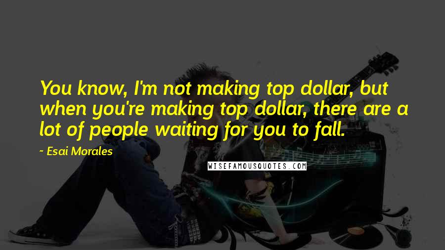 Esai Morales Quotes: You know, I'm not making top dollar, but when you're making top dollar, there are a lot of people waiting for you to fall.