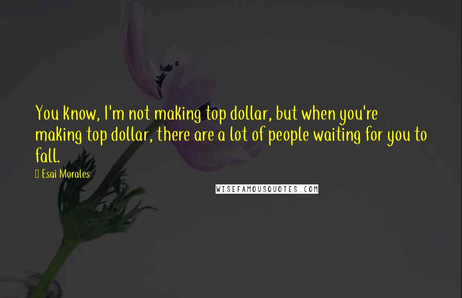 Esai Morales Quotes: You know, I'm not making top dollar, but when you're making top dollar, there are a lot of people waiting for you to fall.