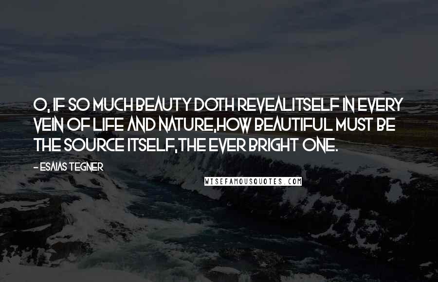 Esaias Tegner Quotes: O, if so much beauty doth revealItself in every vein of life and nature,How beautiful must be the Source itself,The Ever Bright One.