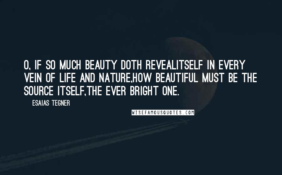 Esaias Tegner Quotes: O, if so much beauty doth revealItself in every vein of life and nature,How beautiful must be the Source itself,The Ever Bright One.