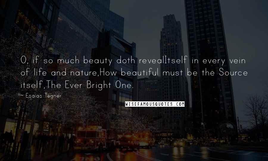 Esaias Tegner Quotes: O, if so much beauty doth revealItself in every vein of life and nature,How beautiful must be the Source itself,The Ever Bright One.