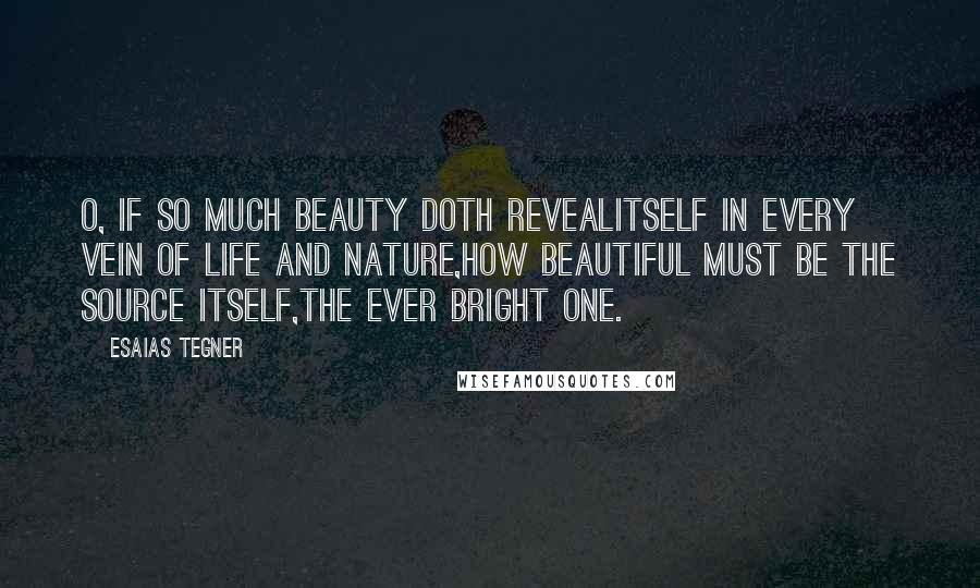 Esaias Tegner Quotes: O, if so much beauty doth revealItself in every vein of life and nature,How beautiful must be the Source itself,The Ever Bright One.