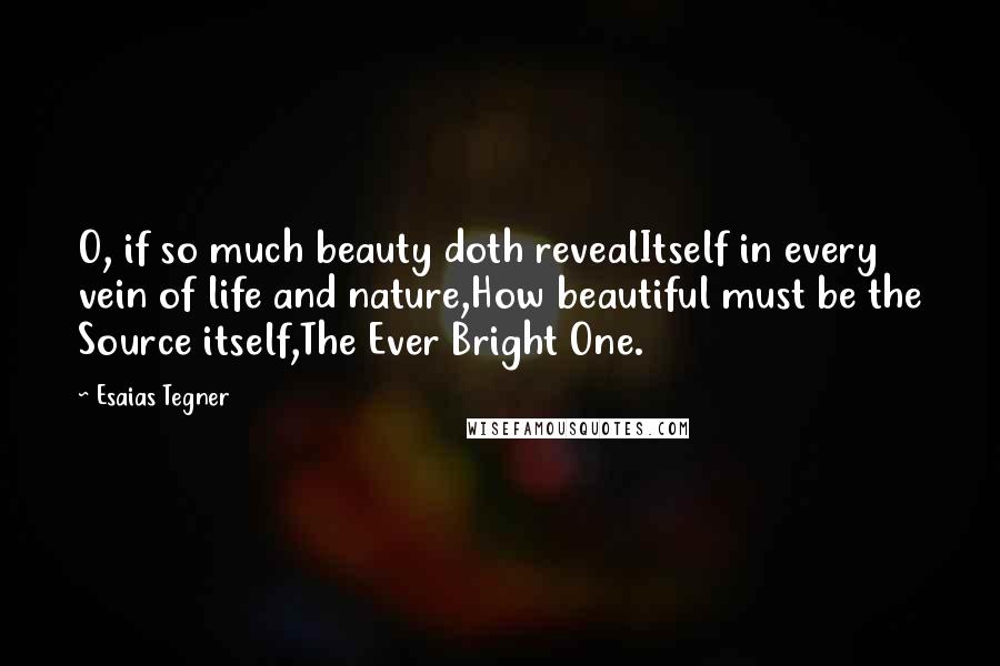 Esaias Tegner Quotes: O, if so much beauty doth revealItself in every vein of life and nature,How beautiful must be the Source itself,The Ever Bright One.