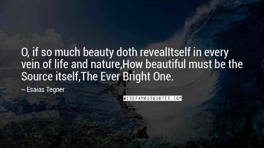 Esaias Tegner Quotes: O, if so much beauty doth revealItself in every vein of life and nature,How beautiful must be the Source itself,The Ever Bright One.