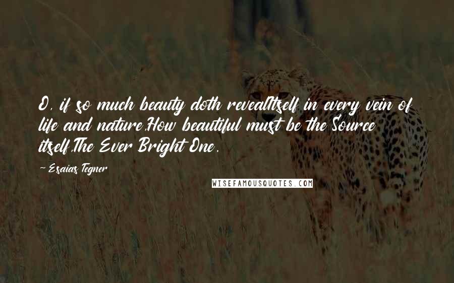 Esaias Tegner Quotes: O, if so much beauty doth revealItself in every vein of life and nature,How beautiful must be the Source itself,The Ever Bright One.