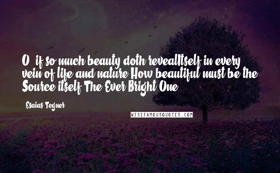 Esaias Tegner Quotes: O, if so much beauty doth revealItself in every vein of life and nature,How beautiful must be the Source itself,The Ever Bright One.