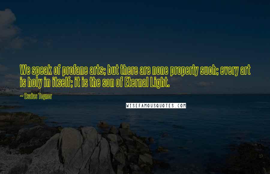 Esaias Tegner Quotes: We speak of profane arts; but there are none properly such; every art is holy in itself; it is the son of Eternal Light.