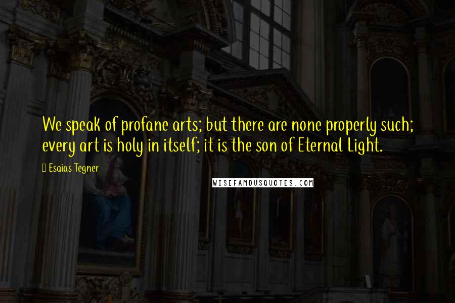 Esaias Tegner Quotes: We speak of profane arts; but there are none properly such; every art is holy in itself; it is the son of Eternal Light.