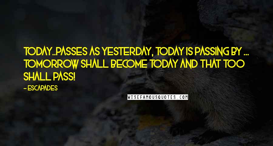 Escapades Quotes: Today..passes as yesterday, today is passing by ... Tomorrow shall become today and that too shall pass!