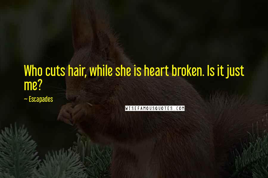 Escapades Quotes: Who cuts hair, while she is heart broken. Is it just me?