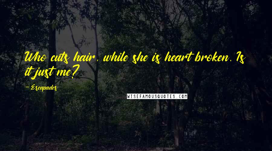 Escapades Quotes: Who cuts hair, while she is heart broken. Is it just me?