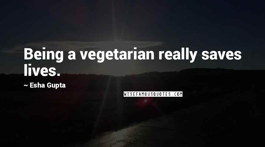 Esha Gupta Quotes: Being a vegetarian really saves lives.