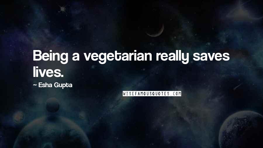 Esha Gupta Quotes: Being a vegetarian really saves lives.