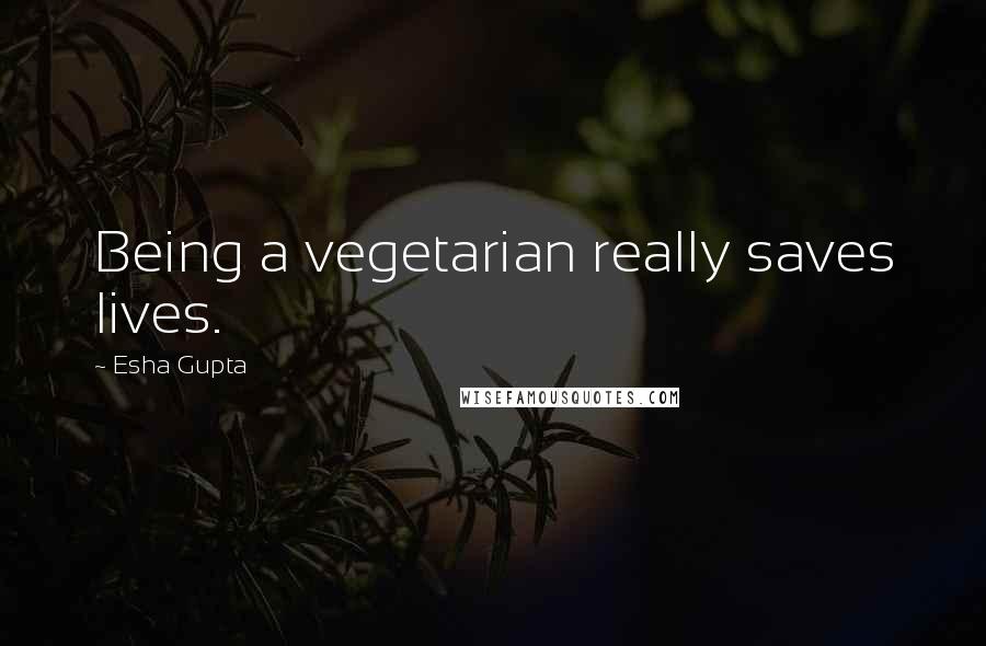 Esha Gupta Quotes: Being a vegetarian really saves lives.