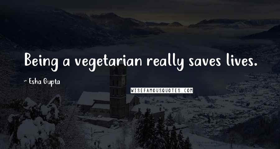 Esha Gupta Quotes: Being a vegetarian really saves lives.