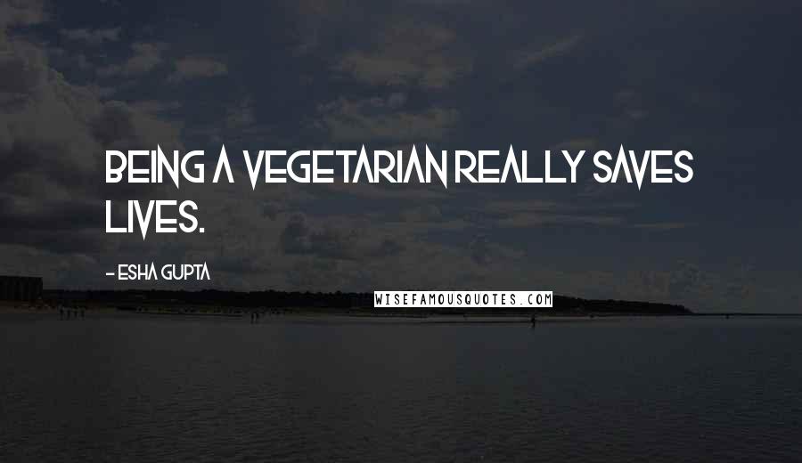 Esha Gupta Quotes: Being a vegetarian really saves lives.