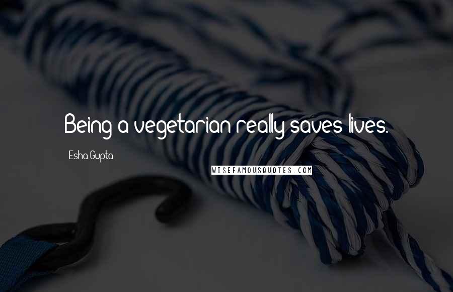 Esha Gupta Quotes: Being a vegetarian really saves lives.