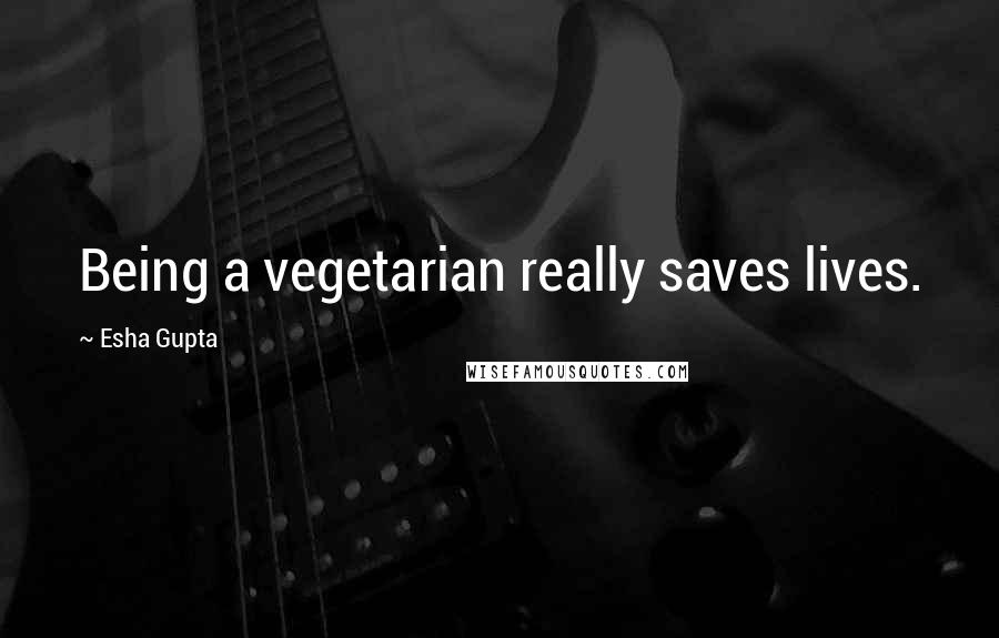 Esha Gupta Quotes: Being a vegetarian really saves lives.