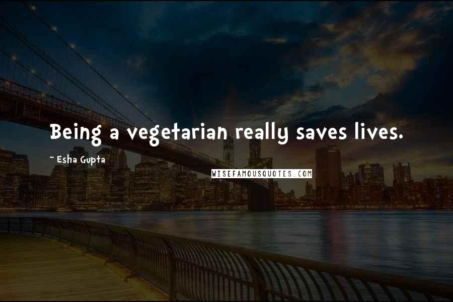 Esha Gupta Quotes: Being a vegetarian really saves lives.