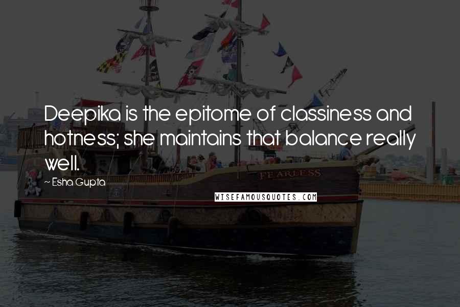 Esha Gupta Quotes: Deepika is the epitome of classiness and hotness; she maintains that balance really well.