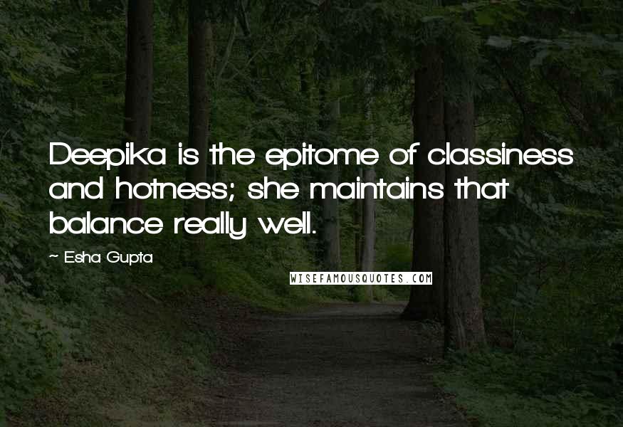 Esha Gupta Quotes: Deepika is the epitome of classiness and hotness; she maintains that balance really well.