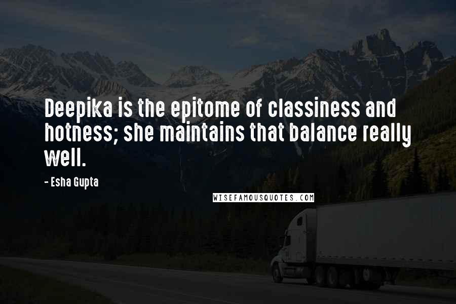 Esha Gupta Quotes: Deepika is the epitome of classiness and hotness; she maintains that balance really well.