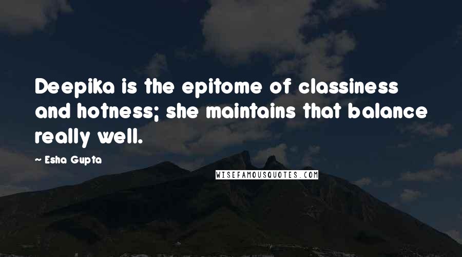 Esha Gupta Quotes: Deepika is the epitome of classiness and hotness; she maintains that balance really well.