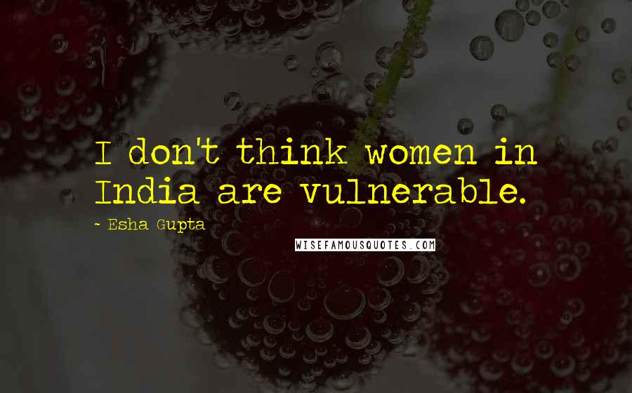Esha Gupta Quotes: I don't think women in India are vulnerable.
