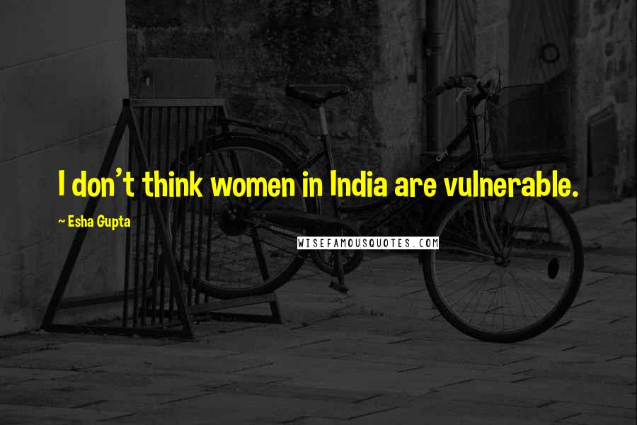 Esha Gupta Quotes: I don't think women in India are vulnerable.